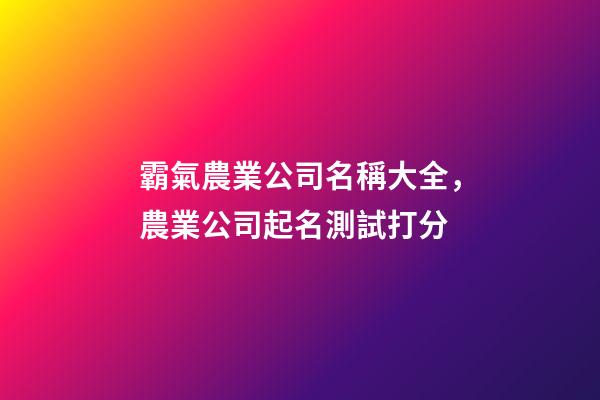 霸氣農業公司名稱大全，農業公司起名測試打分-第1張-公司起名-玄機派