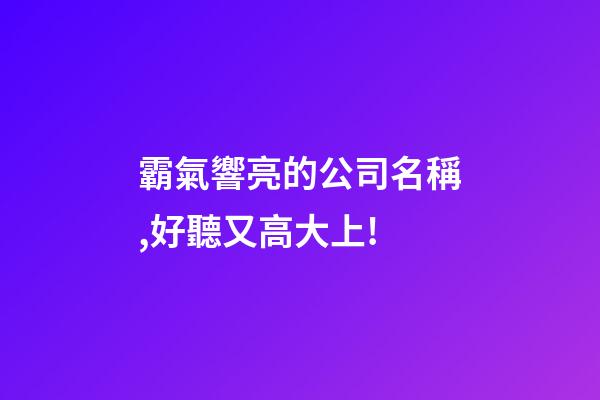 霸氣響亮的公司名稱,好聽又高大上!-第1張-公司起名-玄機派