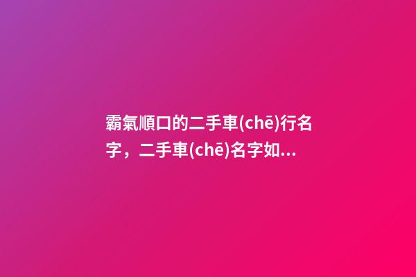 霸氣順口的二手車(chē)行名字，二手車(chē)名字如何選擇比較好？-第1張-公司起名-玄機(jī)派