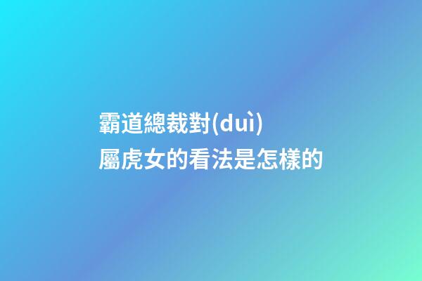 霸道總裁對(duì)屬虎女的看法是怎樣的