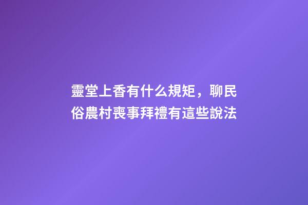 靈堂上香有什么規矩，聊民俗農村喪事拜禮有這些說法-第1張-觀點-玄機派