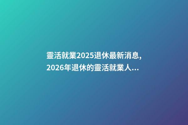 靈活就業2025退休最新消息,2026年退休的靈活就業人員-第1張-觀點-玄機派