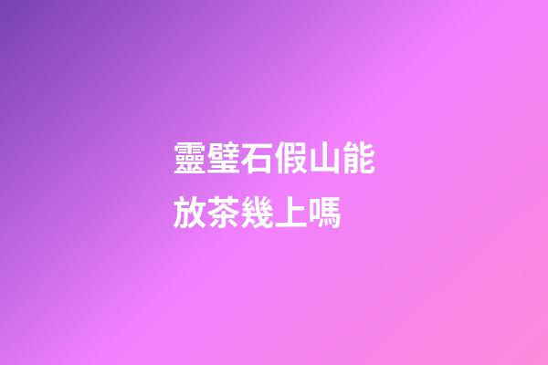 靈璧石假山能放茶幾上嗎