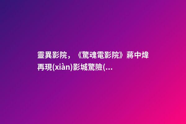 靈異影院，《驚魂電影院》蔣中煒再現(xiàn)影城驚險(xiǎn)記-第1張-觀點(diǎn)-玄機(jī)派