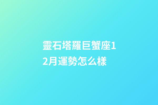靈石塔羅巨蟹座12月運勢怎么樣-第1張-星座運勢-玄機派