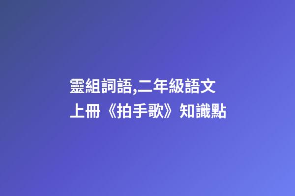 靈組詞語,二年級語文上冊《拍手歌》知識點-第1張-觀點-玄機派