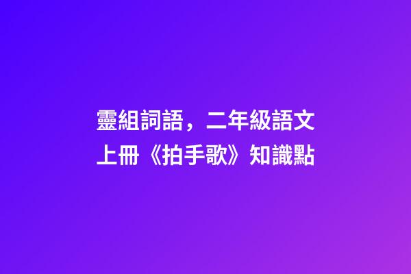 靈組詞語，二年級語文上冊《拍手歌》知識點-第1張-觀點-玄機派