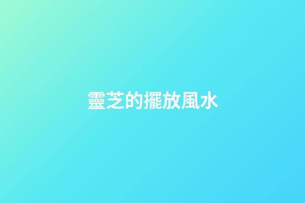 靈芝的擺放風水