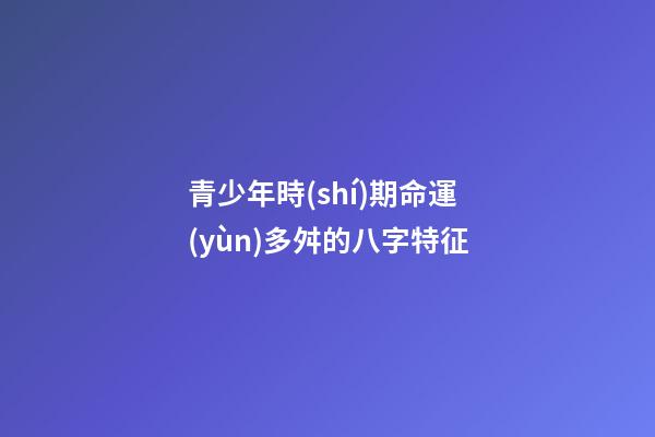 青少年時(shí)期命運(yùn)多舛的八字特征