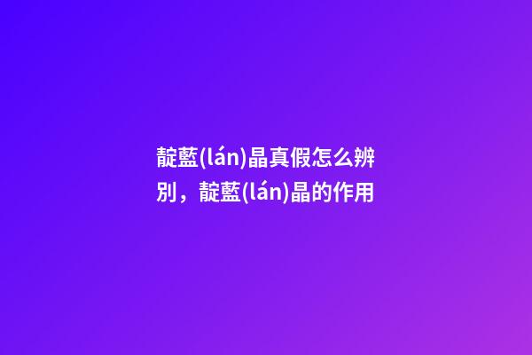 靛藍(lán)晶真假怎么辨別，靛藍(lán)晶的作用
