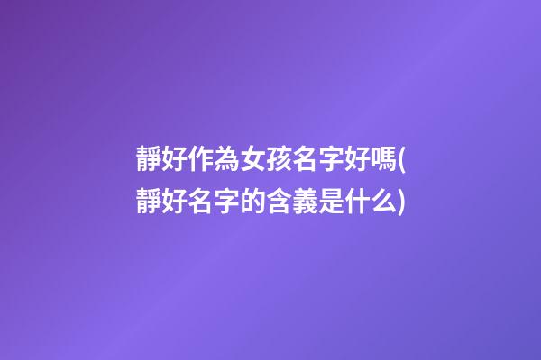 靜好作為女孩名字好嗎(靜好名字的含義是什么)