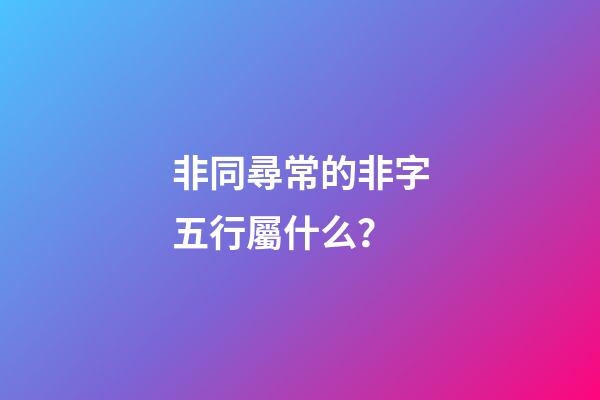 非同尋常的非字五行屬什么？