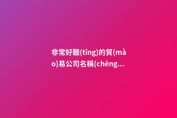 非常好聽(tīng)的貿(mào)易公司名稱(chēng)大全-第1張-公司起名-玄機(jī)派