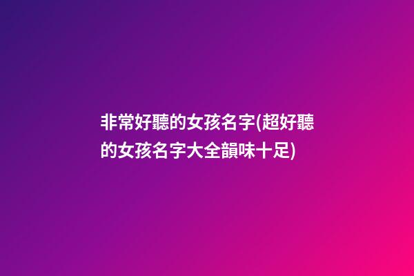 非常好聽的女孩名字(超好聽的女孩名字大全韻味十足)