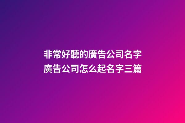 非常好聽的廣告公司名字廣告公司怎么起名字三篇-第1張-公司起名-玄機派