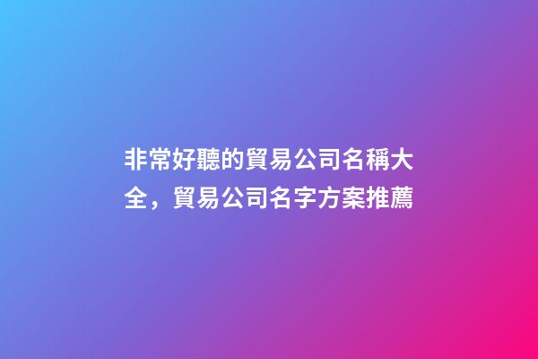 非常好聽的貿易公司名稱大全，貿易公司名字方案推薦-第1張-公司起名-玄機派