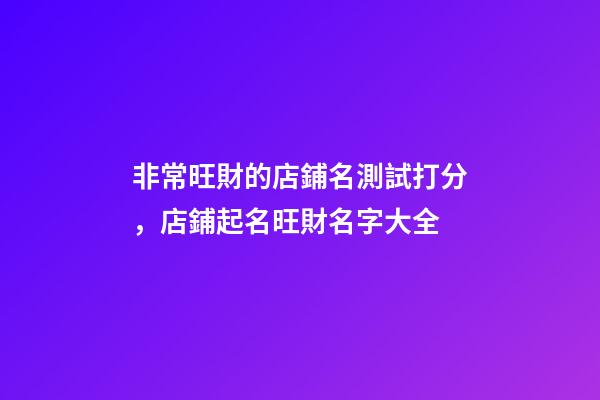 非常旺財的店鋪名測試打分，店鋪起名旺財名字大全-第1張-店鋪起名-玄機派