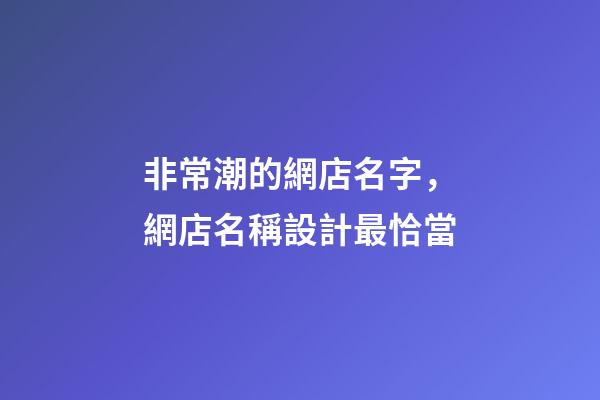 非常潮的網店名字，網店名稱設計最恰當-第1張-店鋪起名-玄機派