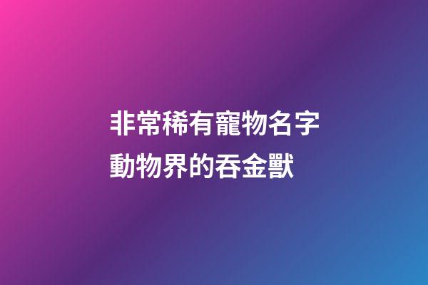 非常稀有寵物名字動物界的吞金獸