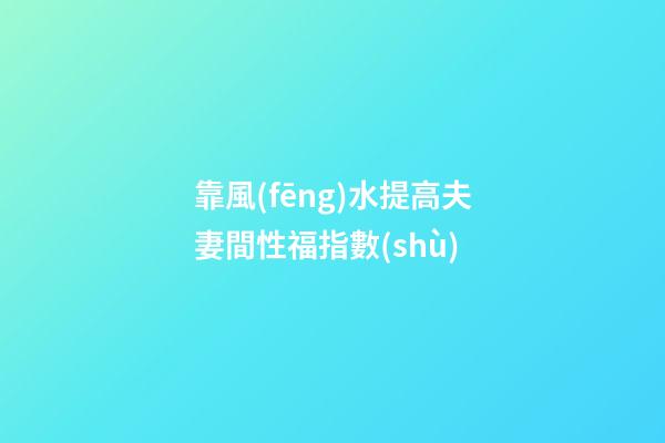 靠風(fēng)水提高夫妻間性福指數(shù)
