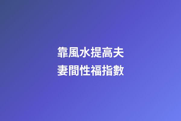 靠風水提高夫妻間性福指數