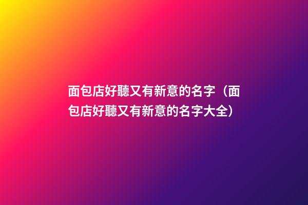 面包店好聽又有新意的名字（面包店好聽又有新意的名字大全）