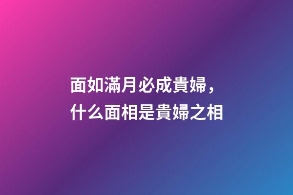 面如滿月必成貴婦，什么面相是貴婦之相