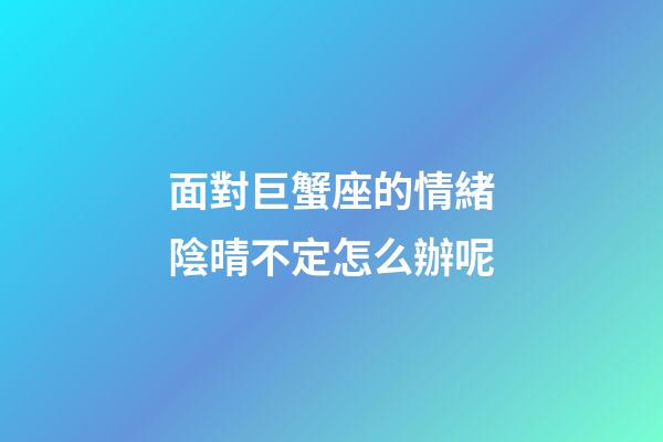 面對巨蟹座的情緒陰晴不定怎么辦呢-第1張-星座運勢-玄機派