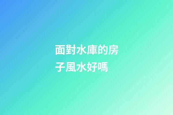 面對水庫的房子風水好嗎