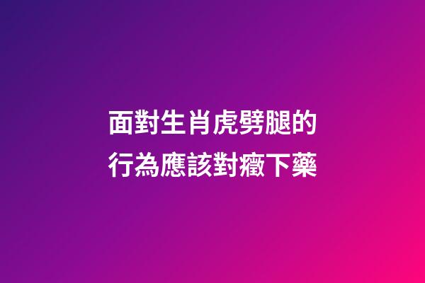 面對生肖虎劈腿的行為應該對癥下藥