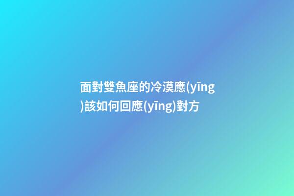 面對雙魚座的冷漠應(yīng)該如何回應(yīng)對方-第1張-星座運(yùn)勢-玄機(jī)派