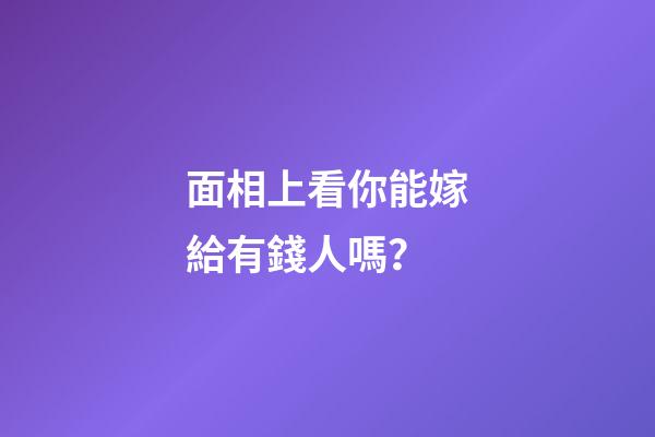 面相上看你能嫁給有錢人嗎？