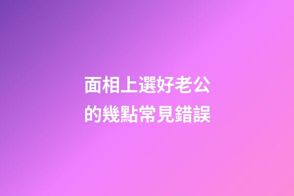面相上選好老公的幾點常見錯誤