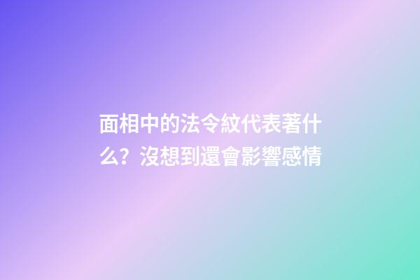 面相中的法令紋代表著什么？沒想到還會影響感情