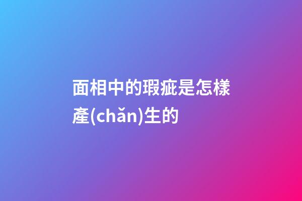 面相中的瑕疵是怎樣產(chǎn)生的