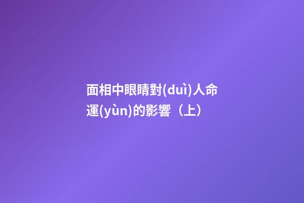面相中眼睛對(duì)人命運(yùn)的影響（上）