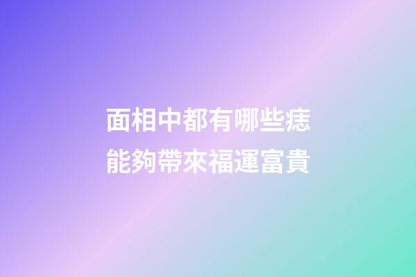 面相中都有哪些痣能夠帶來福運富貴?