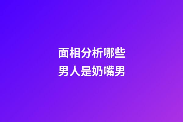 面相分析哪些男人是奶嘴男