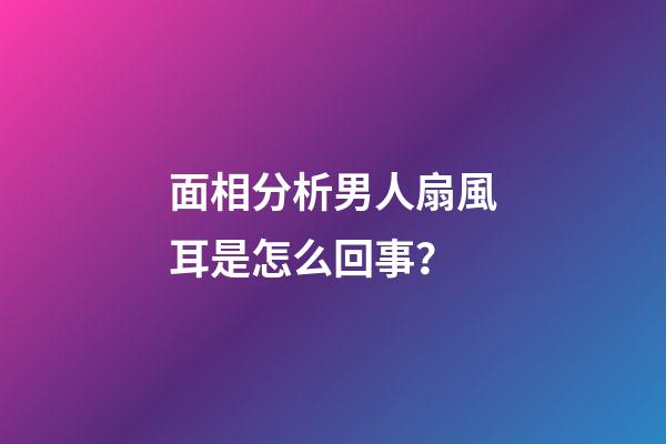 面相分析男人扇風耳是怎么回事？