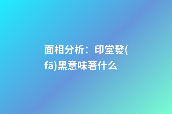 面相分析：印堂發(fā)黑意味著什么?