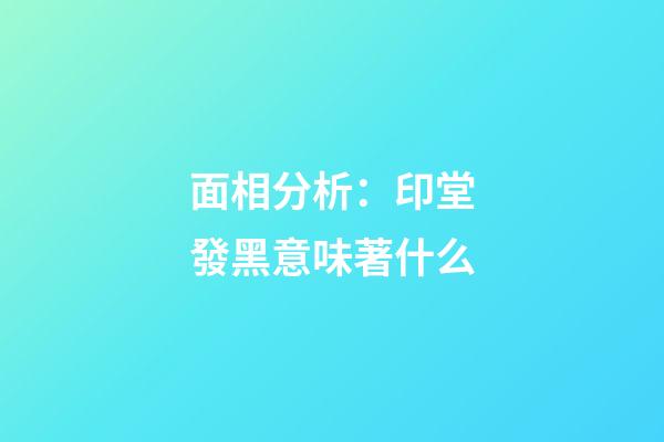 面相分析：印堂發黑意味著什么?