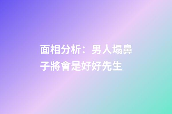 面相分析：男人塌鼻子將會是好好先生