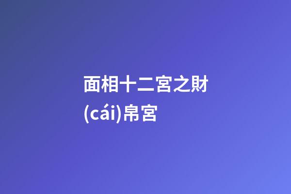面相十二宮之財(cái)帛宮