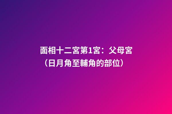 面相十二宮第1宮：父母宮（日月角至輔角的部位）