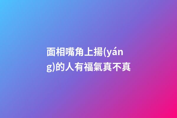 面相嘴角上揚(yáng)的人有福氣真不真