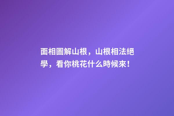 面相圖解山根，山根相法絕學，看你桃花什么時候來！