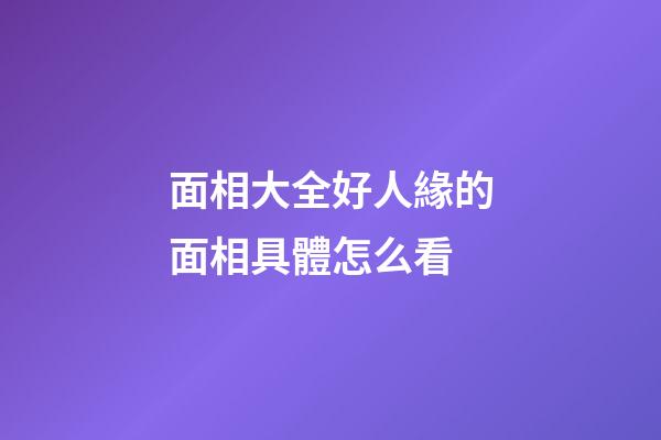 面相大全好人緣的面相具體怎么看