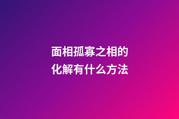 面相孤寡之相的化解有什么方法