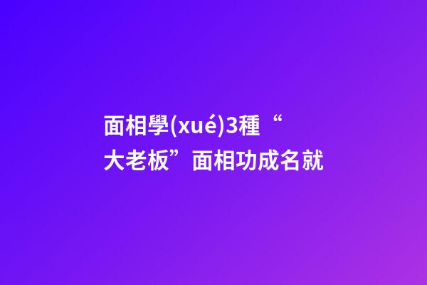 面相學(xué)3種“大老板”面相功成名就