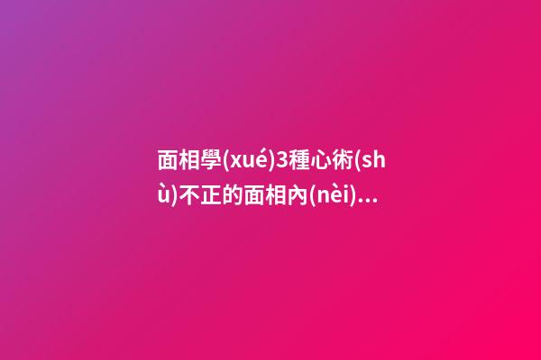 面相學(xué)3種心術(shù)不正的面相內(nèi)心陰險(xiǎn)